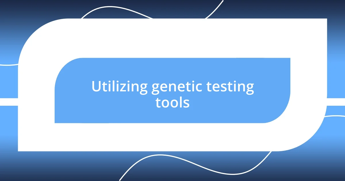 Utilizing genetic testing tools